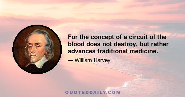 For the concept of a circuit of the blood does not destroy, but rather advances traditional medicine.