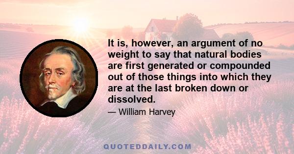 It is, however, an argument of no weight to say that natural bodies are first generated or compounded out of those things into which they are at the last broken down or dissolved.