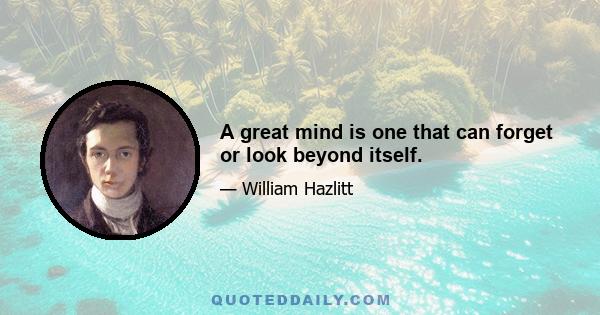 A great mind is one that can forget or look beyond itself.