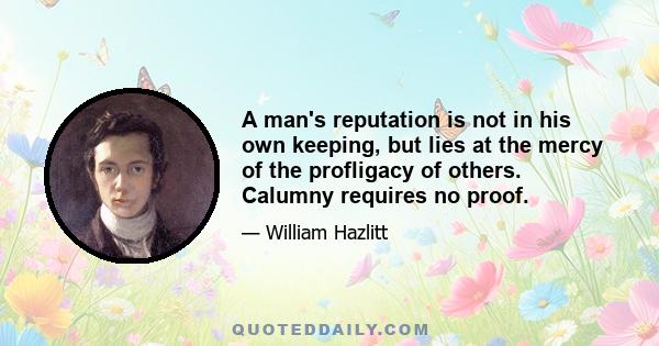 A man's reputation is not in his own keeping, but lies at the mercy of the profligacy of others. Calumny requires no proof.