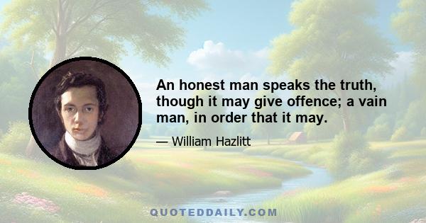 An honest man speaks the truth, though it may give offence; a vain man, in order that it may.