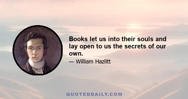 Books let us into their souls and lay open to us the secrets of our own.