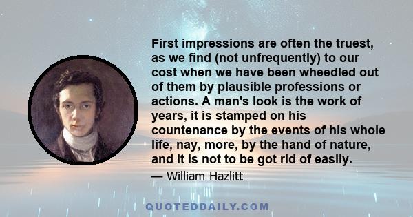 First impressions are often the truest, as we find (not unfrequently) to our cost when we have been wheedled out of them by plausible professions or actions. A man's look is the work of years, it is stamped on his