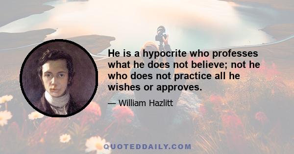 He is a hypocrite who professes what he does not believe; not he who does not practice all he wishes or approves.