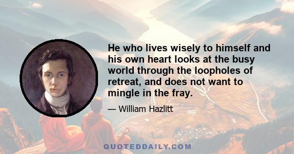 He who lives wisely to himself and his own heart looks at the busy world through the loopholes of retreat, and does not want to mingle in the fray.