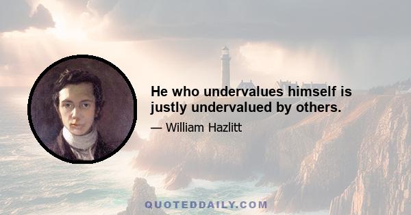 He who undervalues himself is justly undervalued by others.