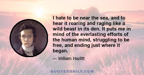 I hate to be near the sea, and to hear it roaring and raging like a wild beast in its den. It puts me in mind of the everlasting efforts of the human mind, struggling to be free, and ending just where it began.