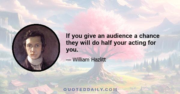 If you give an audience a chance they will do half your acting for you.