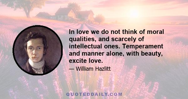 In love we do not think of moral qualities, and scarcely of intellectual ones. Temperament and manner alone, with beauty, excite love.