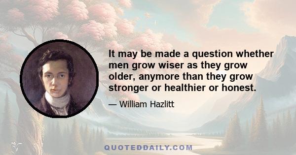 It may be made a question whether men grow wiser as they grow older, anymore than they grow stronger or healthier or honest.