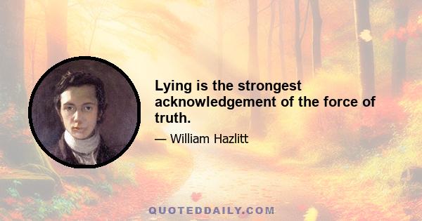 Lying is the strongest acknowledgement of the force of truth.