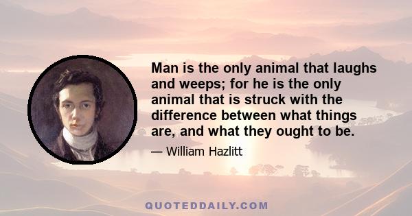 Man is the only animal that laughs and weeps; for he is the only animal that is struck with the difference between what things are, and what they ought to be.