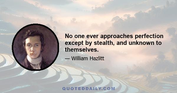 No one ever approaches perfection except by stealth, and unknown to themselves.