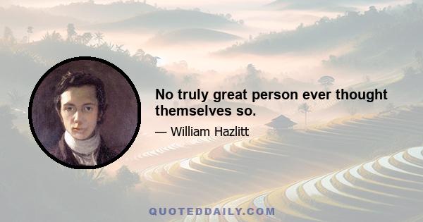No truly great person ever thought themselves so.