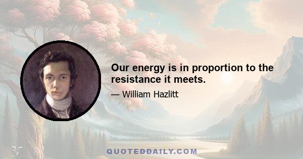 Our energy is in proportion to the resistance it meets.