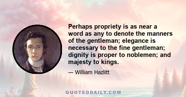 Perhaps propriety is as near a word as any to denote the manners of the gentleman; elegance is necessary to the fine gentleman; dignity is proper to noblemen; and majesty to kings.