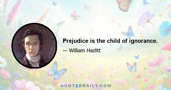 Prejudice is the child of ignorance.