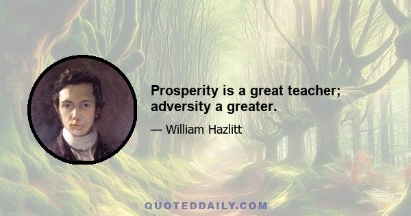 Prosperity is a great teacher; adversity a greater.