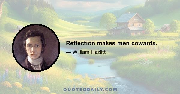 Reflection makes men cowards.