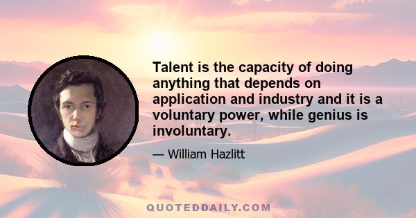 Talent is the capacity of doing anything that depends on application and industry and it is a voluntary power, while genius is involuntary.