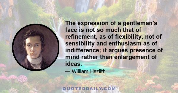 The expression of a gentleman's face is not so much that of refinement, as of flexibility, not of sensibility and enthusiasm as of indifference; it argues presence of mind rather than enlargement of ideas.