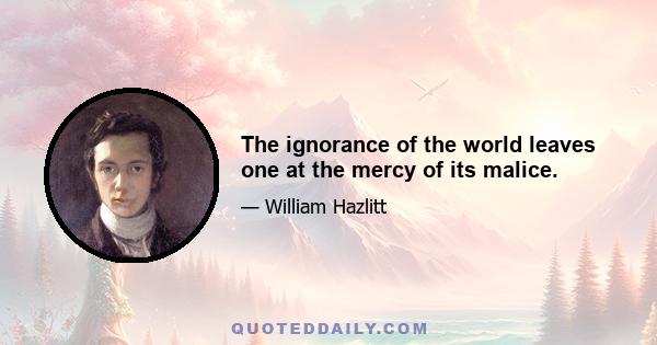 The ignorance of the world leaves one at the mercy of its malice.