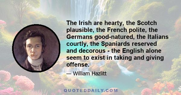 The Irish are hearty, the Scotch plausible, the French polite, the Germans good-natured, the Italians courtly, the Spaniards reserved and decorous - the English alone seem to exist in taking and giving offense.