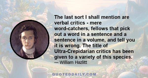 The last sort I shall mention are verbal critics - mere word-catchers, fellows that pick out a word in a sentence and a sentence in a volume, and tell you it is wrong. The title of Ultra-Crepidarian critics has been