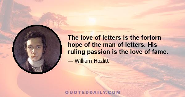 The love of letters is the forlorn hope of the man of letters. His ruling passion is the love of fame.