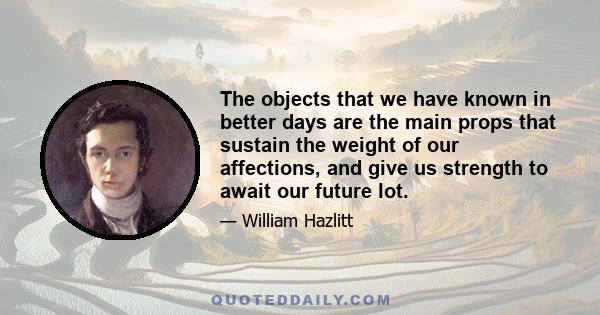 The objects that we have known in better days are the main props that sustain the weight of our affections, and give us strength to await our future lot.