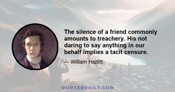 The silence of a friend commonly amounts to treachery. His not daring to say anything in our behalf implies a tacit censure.