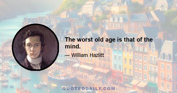 The worst old age is that of the mind.