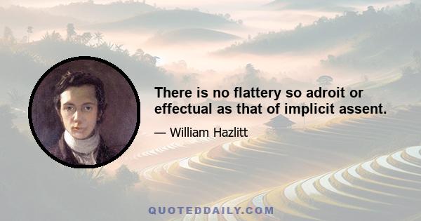 There is no flattery so adroit or effectual as that of implicit assent.