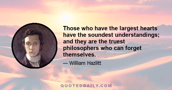 Those who have the largest hearts have the soundest understandings; and they are the truest philosophers who can forget themselves.