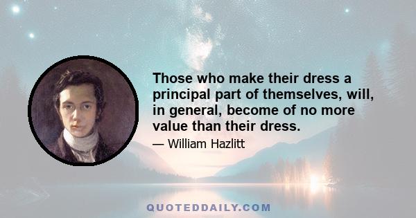 Those who make their dress a principal part of themselves, will, in general, become of no more value than their dress.