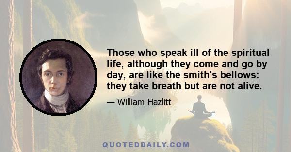 Those who speak ill of the spiritual life, although they come and go by day, are like the smith's bellows: they take breath but are not alive.