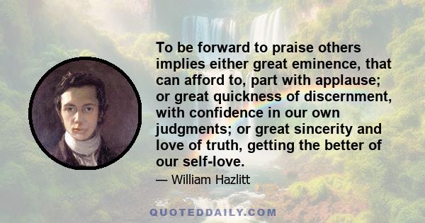 To be forward to praise others implies either great eminence, that can afford to, part with applause; or great quickness of discernment, with confidence in our own judgments; or great sincerity and love of truth,