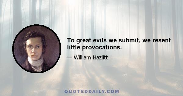 To great evils we submit, we resent little provocations.