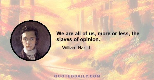 We are all of us, more or less, the slaves of opinion.