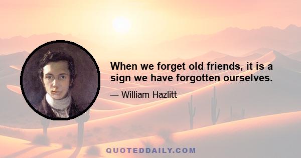 When we forget old friends, it is a sign we have forgotten ourselves.