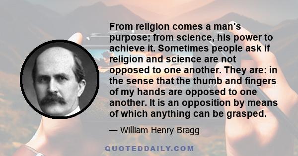 From religion comes a man's purpose; from science, his power to achieve it. Sometimes people ask if religion and science are not opposed to one another. They are: in the sense that the thumb and fingers of my hands are