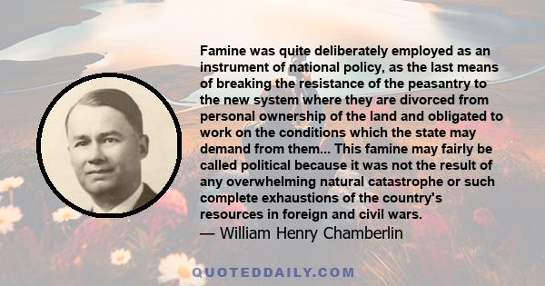 Famine was quite deliberately employed as an instrument of national policy, as the last means of breaking the resistance of the peasantry to the new system where they are divorced from personal ownership of the land and 