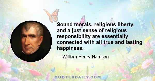 Sound morals, religious liberty, and a just sense of religious responsibility are essentially connected with all true and lasting happiness.