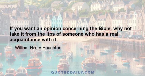 If you want an opinion concerning the Bible, why not take it from the lips of someone who has a real acquaintance with it.