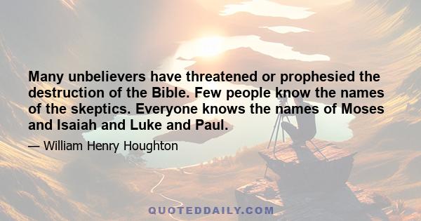 Many unbelievers have threatened or prophesied the destruction of the Bible. Few people know the names of the skeptics. Everyone knows the names of Moses and Isaiah and Luke and Paul.