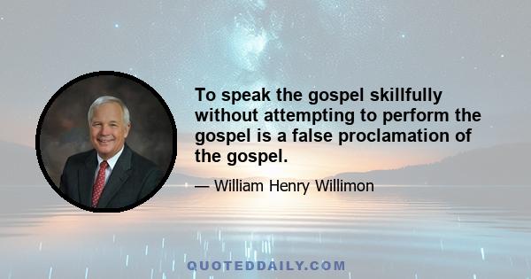 To speak the gospel skillfully without attempting to perform the gospel is a false proclamation of the gospel.