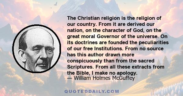 The Christian religion is the religion of our country. From it are derived our nation, on the character of God, on the great moral Governor of the universe. On its doctrines are founded the peculiarities of our free