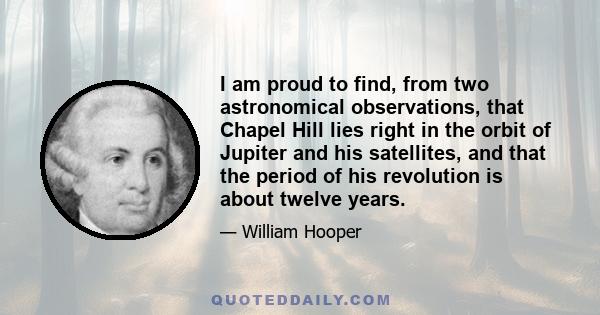 I am proud to find, from two astronomical observations, that Chapel Hill lies right in the orbit of Jupiter and his satellites, and that the period of his revolution is about twelve years.