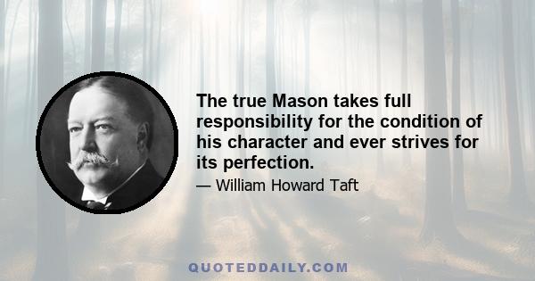 The true Mason takes full responsibility for the condition of his character and ever strives for its perfection.