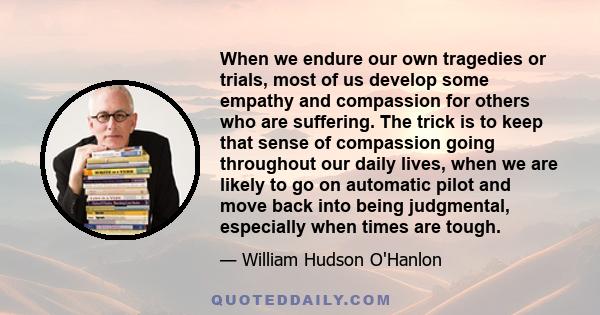 When we endure our own tragedies or trials, most of us develop some empathy and compassion for others who are suffering. The trick is to keep that sense of compassion going throughout our daily lives, when we are likely 